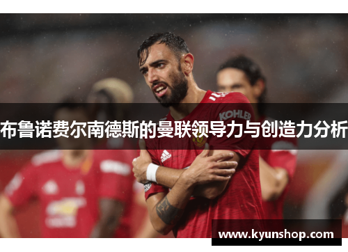 布鲁诺费尔南德斯的曼联领导力与创造力分析