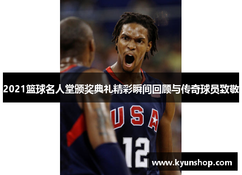 2021篮球名人堂颁奖典礼精彩瞬间回顾与传奇球员致敬