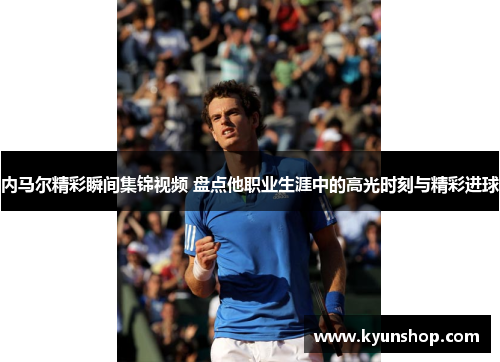 内马尔精彩瞬间集锦视频 盘点他职业生涯中的高光时刻与精彩进球
