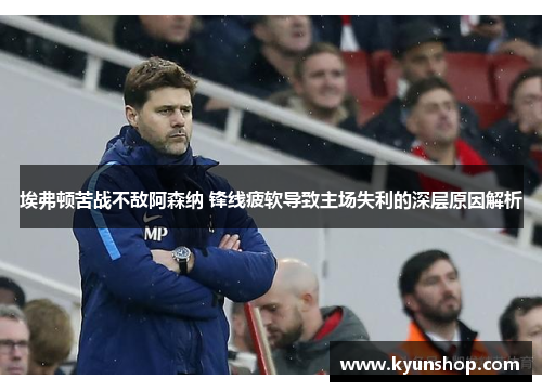 埃弗顿苦战不敌阿森纳 锋线疲软导致主场失利的深层原因解析