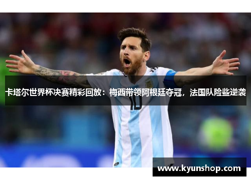 卡塔尔世界杯决赛精彩回放:梅西带领阿根廷夺冠,法国队险些逆袭