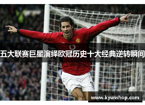 五大联赛巨星演绎欧冠历史十大经典逆转瞬间