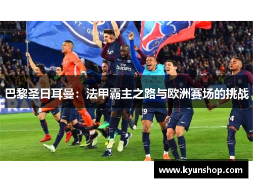 巴黎圣日耳曼：法甲霸主之路与欧洲赛场的挑战