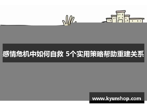 感情危机中如何自救 5个实用策略帮助重建关系