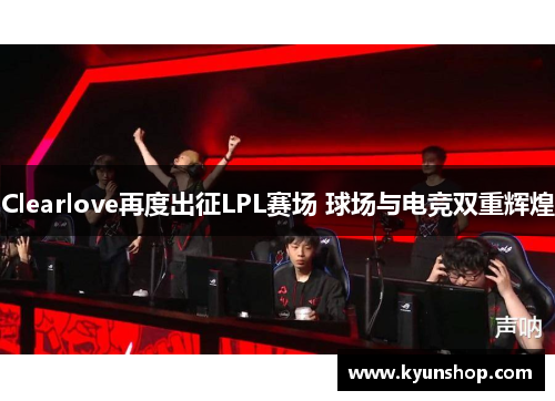 Clearlove再度出征LPL赛场 球场与电竞双重辉煌