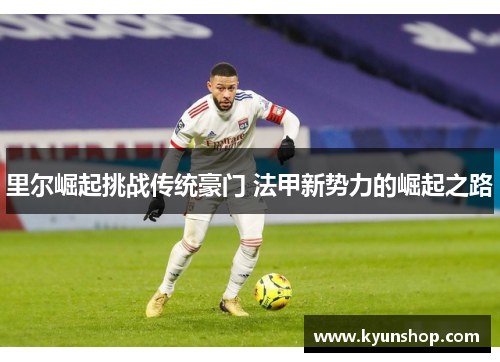 里尔崛起挑战传统豪门 法甲新势力的崛起之路