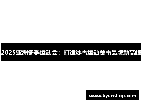 2025亚洲冬季运动会：打造冰雪运动赛事品牌新高峰