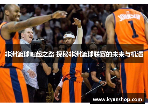 非洲篮球崛起之路 探秘非洲篮球联赛的未来与机遇