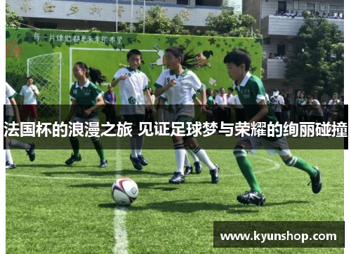 法国杯的浪漫之旅 见证足球梦与荣耀的绚丽碰撞