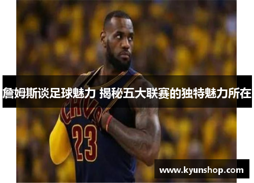 詹姆斯谈足球魅力 揭秘五大联赛的独特魅力所在