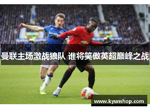曼联主场激战狼队 谁将笑傲英超巅峰之战