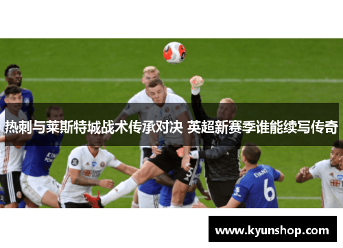 热刺与莱斯特城战术传承对决 英超新赛季谁能续写传奇