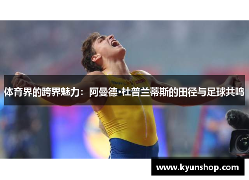 体育界的跨界魅力：阿曼德·杜普兰蒂斯的田径与足球共鸣